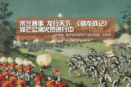 米兰赛事_龙行天下 《驯龙战记》锋芒公测火热进行中(图2) 米兰赛事