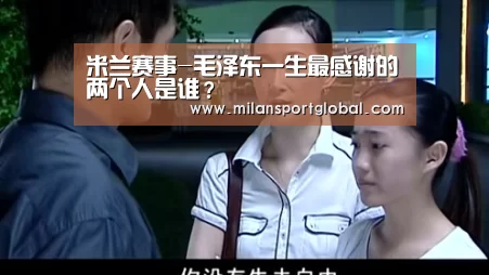 米兰赛事-毛泽东一生最感谢的两个人是谁?(图2) 米兰下载